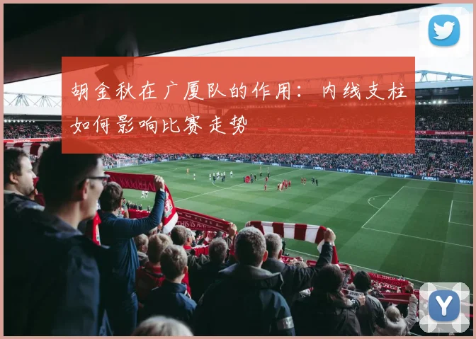 胡金秋在广厦队的作用：内线支柱如何影响比赛走势