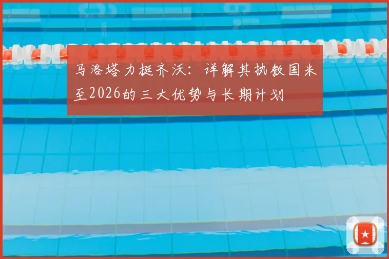 马洛塔力挺齐沃：详解其执教国米至2026的三大优势与长期计划