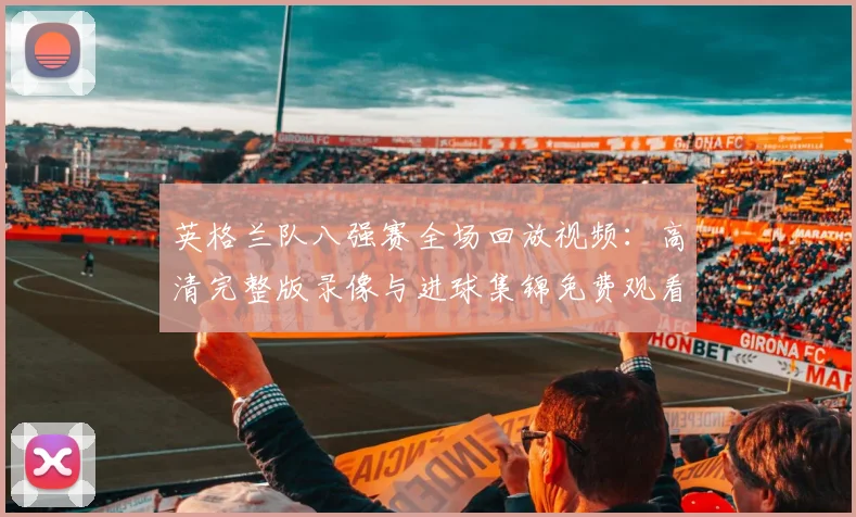 英格兰队八强赛全场回放视频：高清完整版录像与进球集锦免费观看