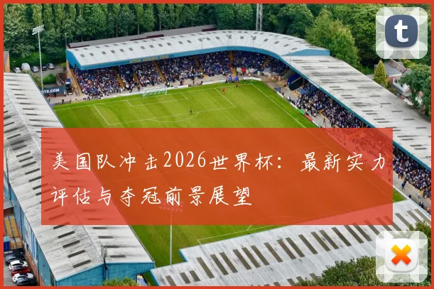 美国队冲击2026世界杯：最新实力评估与夺冠前景展望