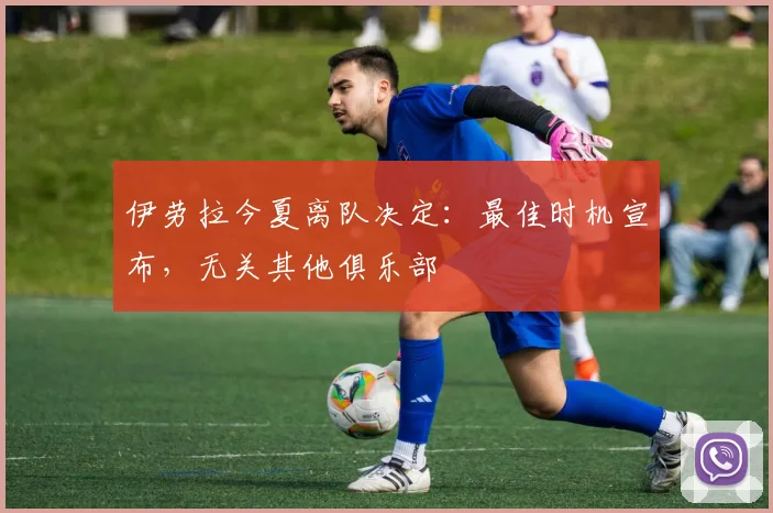 伊劳拉今夏离队决定：最佳时机宣布，无关其他俱乐部
