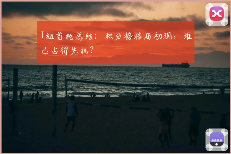 I组首轮总结：积分榜格局初现，谁已占得先机？