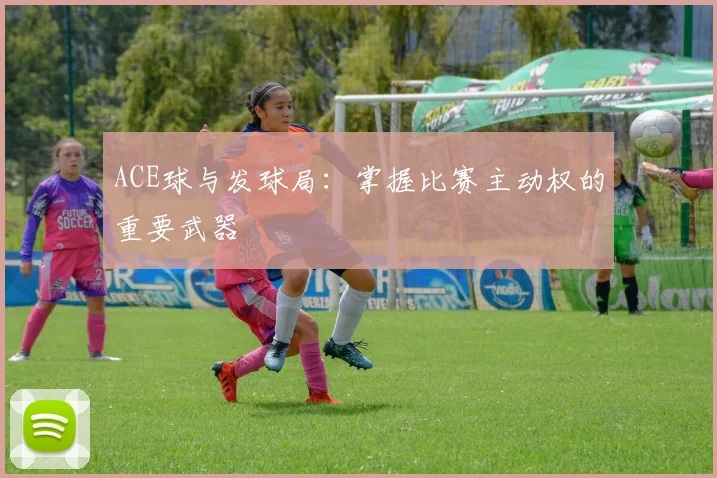 ACE球与发球局：掌握比赛主动权的重要武器