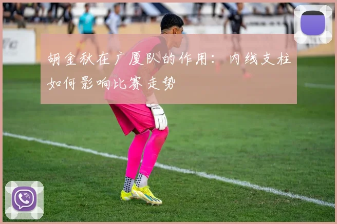 胡金秋在广厦队的作用：内线支柱如何影响比赛走势