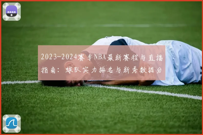 2023-2024赛季NBA最新赛程与直播指南：球队实力排名与新秀数据分析一览