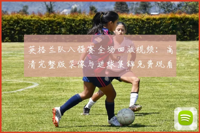 英格兰队八强赛全场回放视频:高清完整版录像与进球集锦免费观看