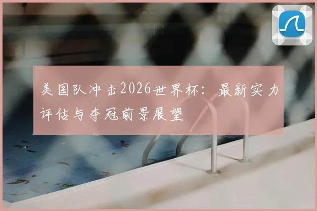 美国队冲击2026世界杯：最新实力评估与夺冠前景展望