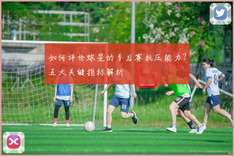 如何评价球星的季后赛抗压能力？五大关键指标解析