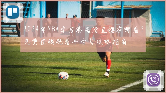 2024年NBA季后赛高清直播在哪看？免费在线观看平台与攻略指南