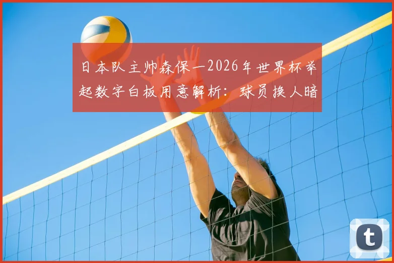 日本队主帅森保一2026年世界杯举起数字白板用意解析：球员换人暗号与战术指令全揭秘