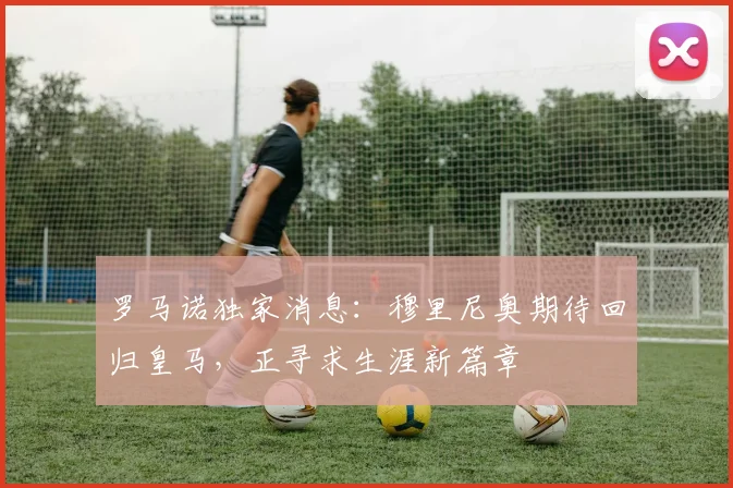 罗马诺独家消息：穆里尼奥期待回归皇马，正寻求生涯新篇章