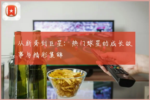 从新秀到巨星：热门球星的成长故事与精彩集锦