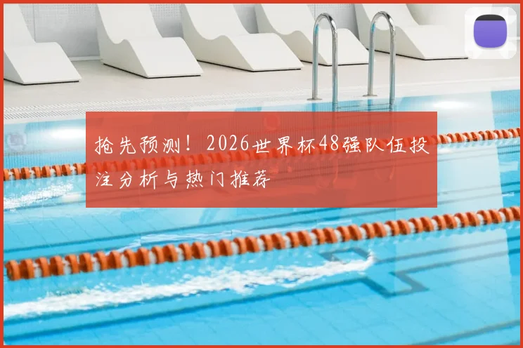 抢先预测！2026世界杯48强队伍投注分析与热门推荐