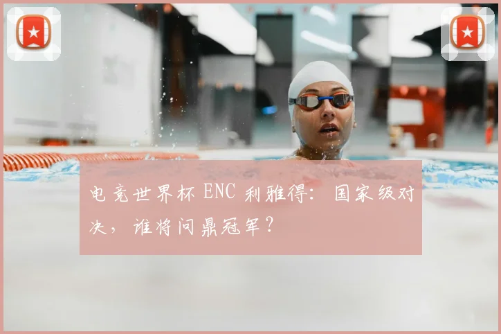 电竞世界杯 ENC 利雅得：国家级对决，谁将问鼎冠军？