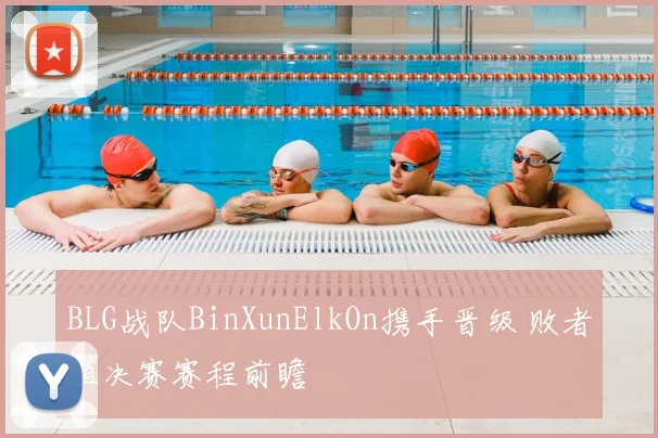 BLG战队BinXunElkOn携手晋级 败者组决赛赛程前瞻
