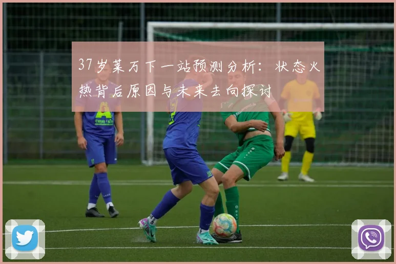 37岁莱万下一站预测分析：状态火热背后原因与未来去向探讨