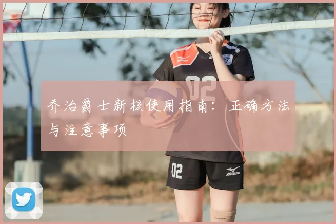 乔治爵士新核使用指南：正确方法与注意事项