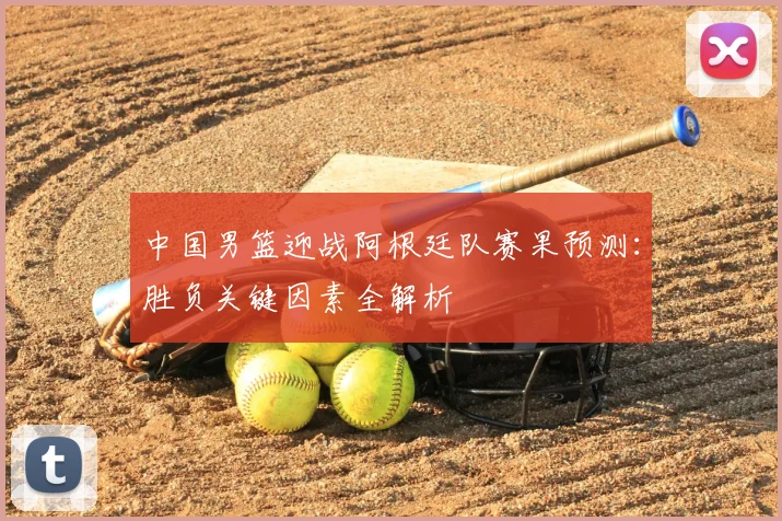 中国男篮迎战阿根廷队赛果预测:胜负关键因素全解析