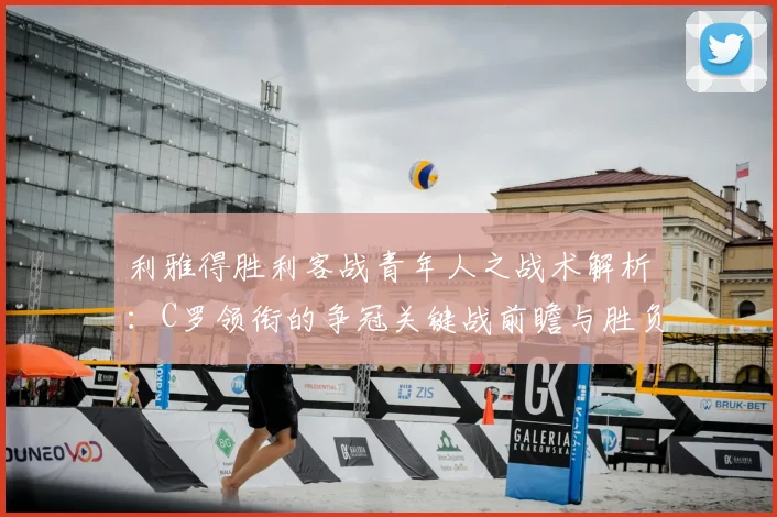 利雅得胜利客战青年人之战术解析：C罗领衔的争冠关键战前瞻与胜负手