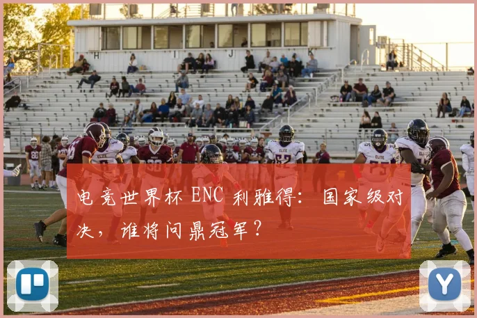 电竞世界杯 ENC 利雅得：国家级对决，谁将问鼎冠军？