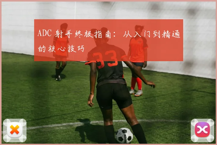 ADC 射手终极指南：从入门到精通的核心技巧