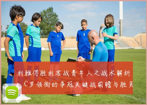利雅得胜利客战青年人之战术解析：C罗领衔的争冠关键战前瞻与胜负手