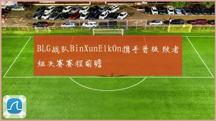 BLG战队BinXunElkOn携手晋级 败者组决赛赛程前瞻