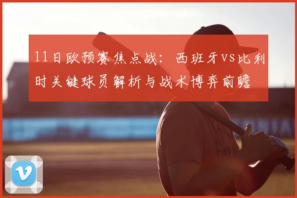 11日欧预赛焦点战：西班牙vs比利时关键球员解析与战术博弈前瞻