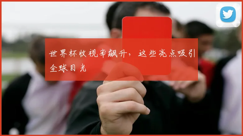 世界杯收视率飙升,这些亮点吸引全球目光