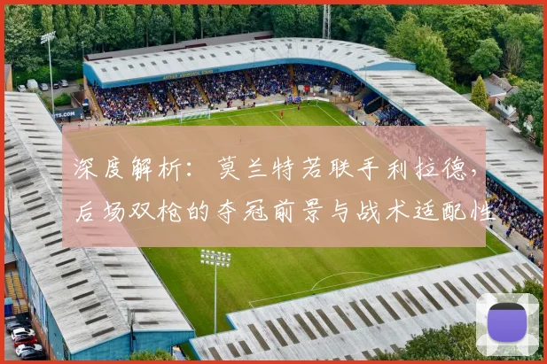 深度解析：莫兰特若联手利拉德，后场双枪的夺冠前景与战术适配性