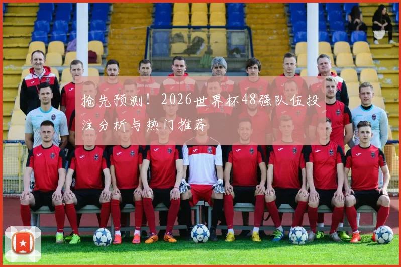 抢先预测！2026世界杯48强队伍投注分析与热门推荐