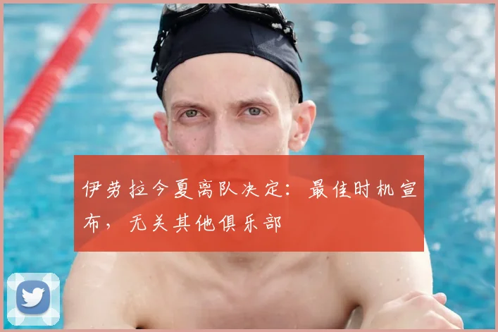 伊劳拉今夏离队决定：最佳时机宣布，无关其他俱乐部