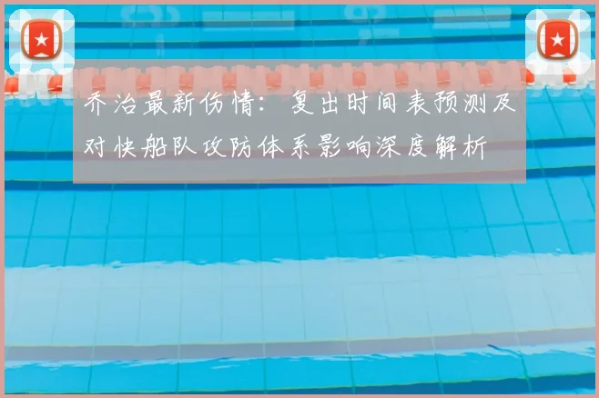 乔治最新伤情：复出时间表预测及对快船队攻防体系影响深度解析